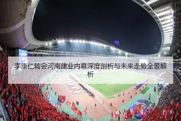 李康仁转会河南建业内幕深度剖析与未来走势全景解析