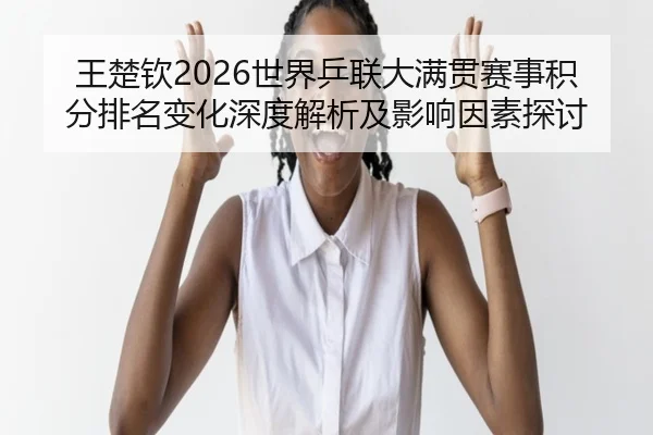 王楚钦2026世界乒联大满贯赛事积分排名变化深度解析及影响因素探讨